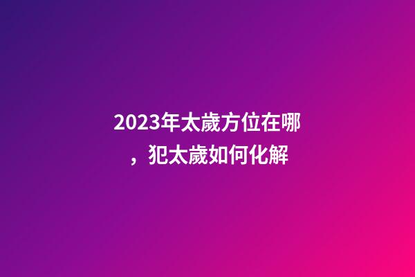 2023年太歲方位在哪，犯太歲如何化解